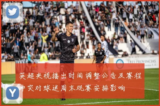 英超央视播出时间调整公告及赛程冲突对球迷周末观赛安排影响