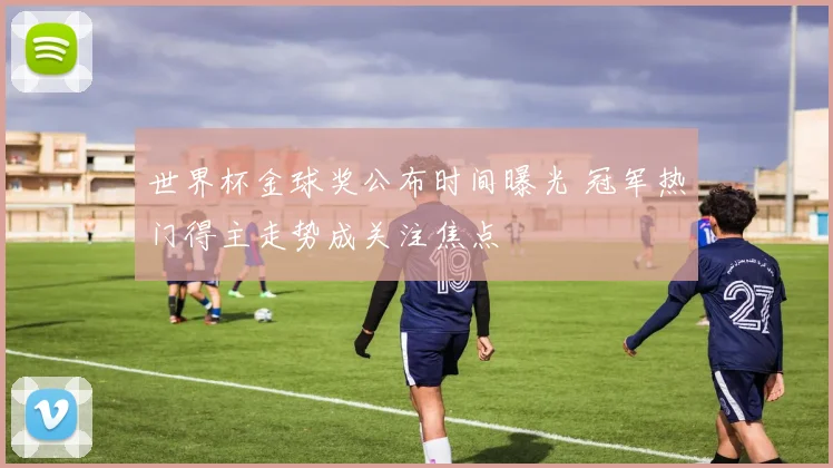 世界杯金球奖公布时间曝光 冠军热门得主走势成关注焦点