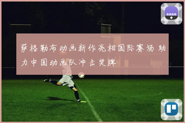 萨格勒布动画新作亮相国际赛场 助力中国动画队冲击奖牌