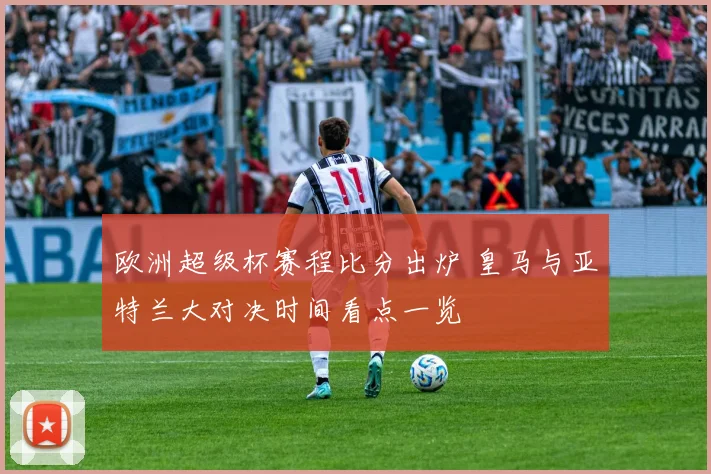 欧洲超级杯赛程比分出炉 皇马与亚特兰大对决时间看点一览