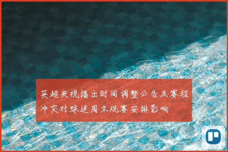 英超央视播出时间调整公告及赛程冲突对球迷周末观赛安排影响