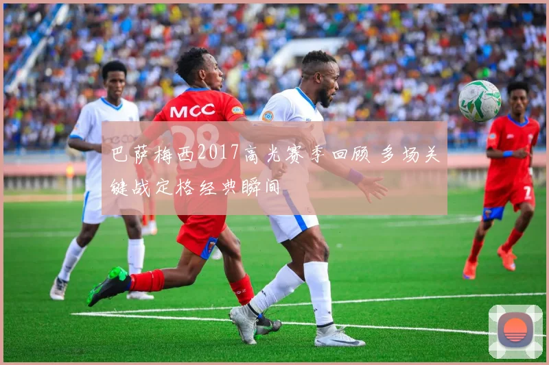 巴萨梅西2017高光赛季回顾 多场关键战定格经典瞬间