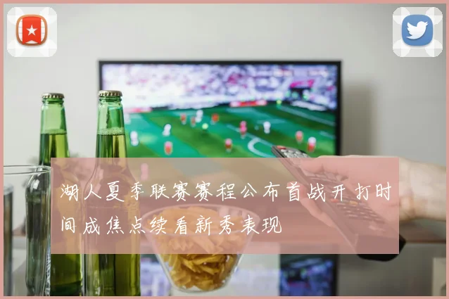 湖人夏季联赛赛程公布首战开打时间成焦点续看新秀表现