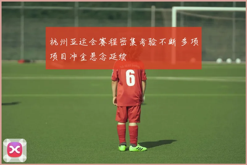 杭州亚运会赛程密集考验不断 多项项目冲金悬念延续