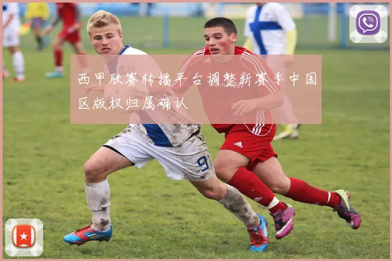 西甲联赛转播平台调整新赛季中国区版权归属确认