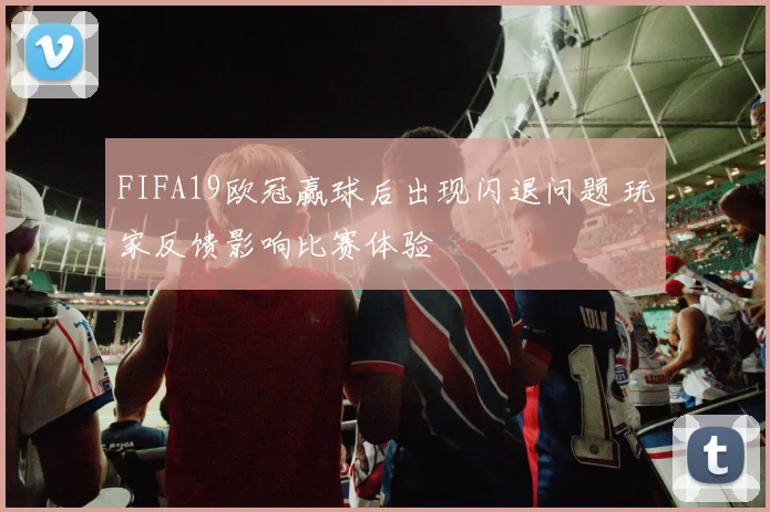 FIFA19欧冠赢球后出现闪退问题 玩家反馈影响比赛体验