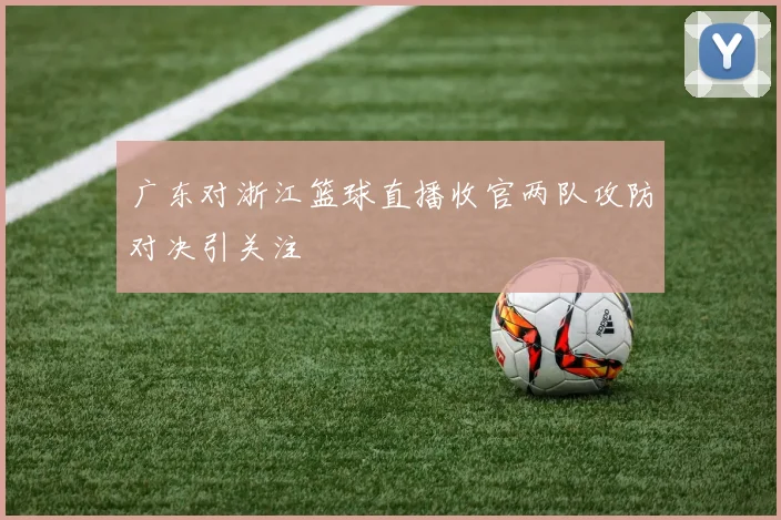 广东对浙江篮球直播收官两队攻防对决引关注