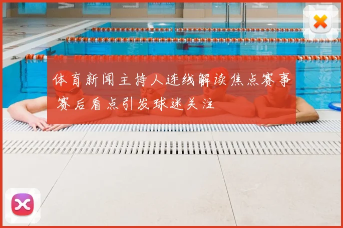 体育新闻主持人连线解读焦点赛事 赛后看点引发球迷关注