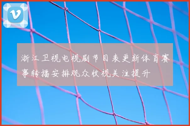 浙江卫视电视剧节目表更新体育赛事转播安排观众收视关注提升