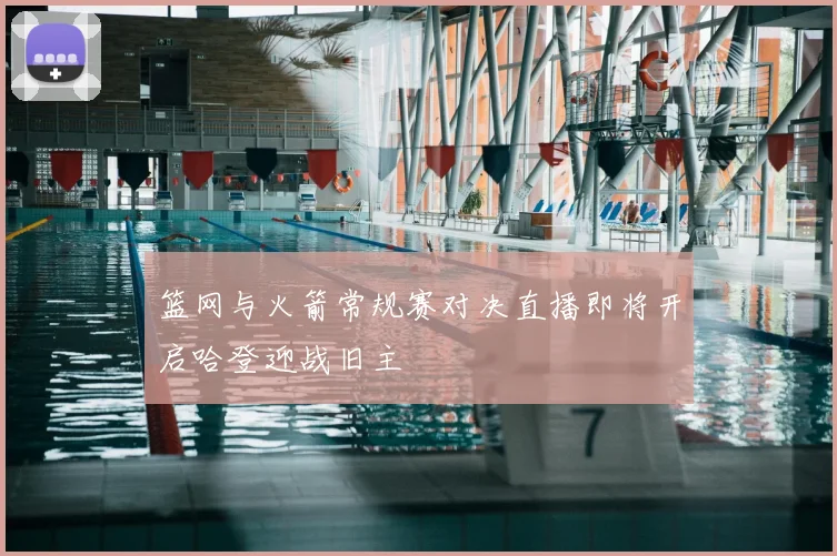 篮网与火箭常规赛对决直播即将开启哈登迎战旧主