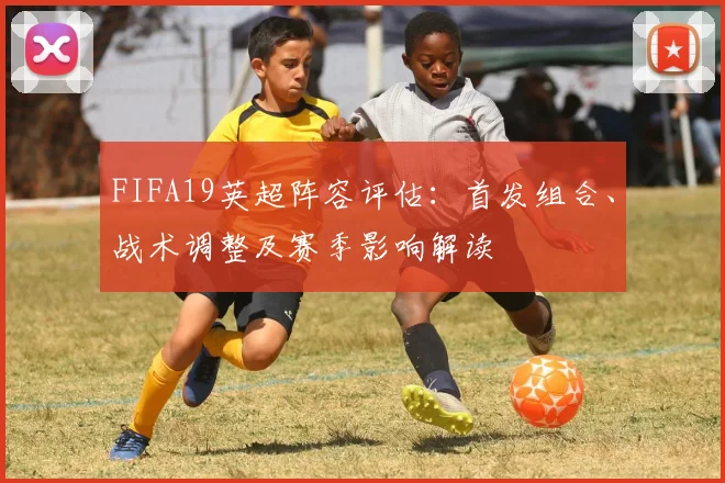 FIFA19英超阵容评估：首发组合、战术调整及赛季影响解读