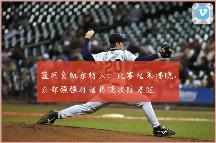 篮网负凯尔特人：比赛结果揭晓，东部强强对话再现攻防差距