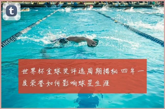 世界杯金球奖评选周期揭秘 四年一度荣誉如何影响球星生涯