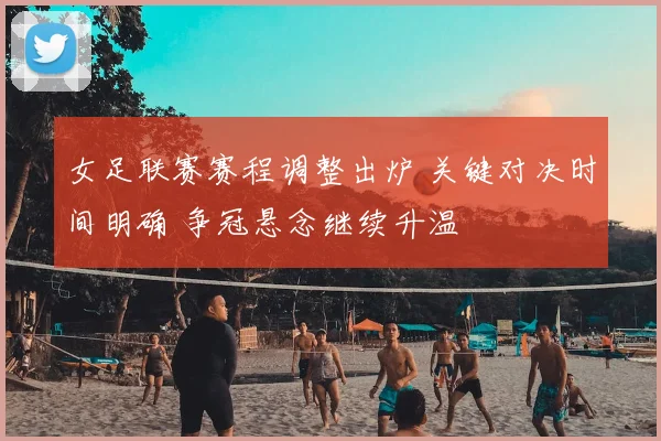 女足联赛赛程调整出炉 关键对决时间明确 争冠悬念继续升温