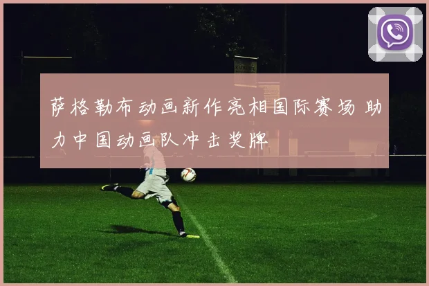 萨格勒布动画新作亮相国际赛场 助力中国动画队冲击奖牌