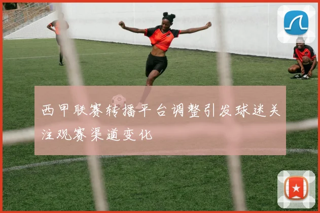 西甲联赛转播平台调整引发球迷关注观赛渠道变化