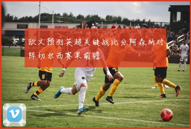 欧文预测英超关键战比分阿森纳对阵切尔西赛果前瞻