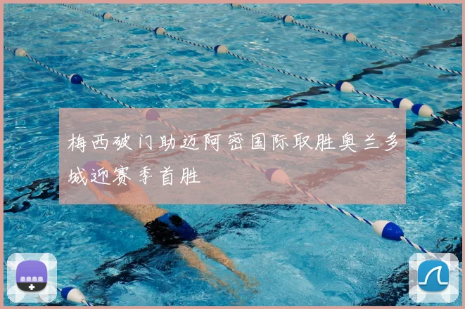 梅西破门助迈阿密国际取胜奥兰多城迎赛季首胜