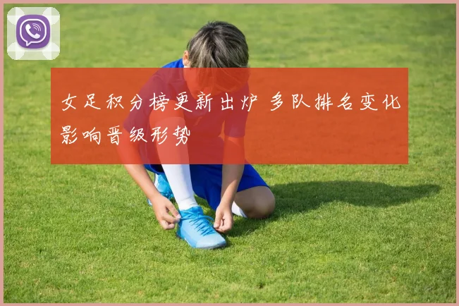 女足积分榜更新出炉 多队排名变化影响晋级形势