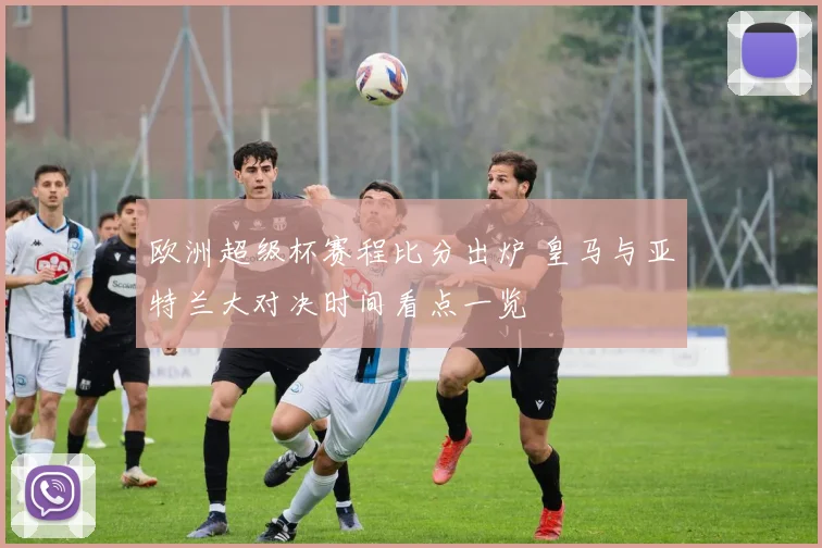 欧洲超级杯赛程比分出炉 皇马与亚特兰大对决时间看点一览