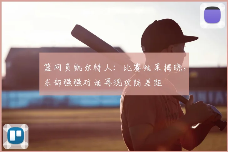 篮网负凯尔特人：比赛结果揭晓，东部强强对话再现攻防差距
