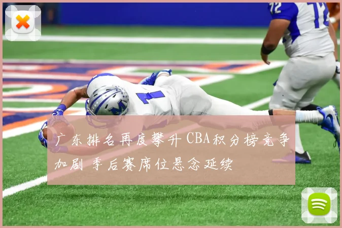 广东排名再度攀升 CBA积分榜竞争加剧 季后赛席位悬念延续