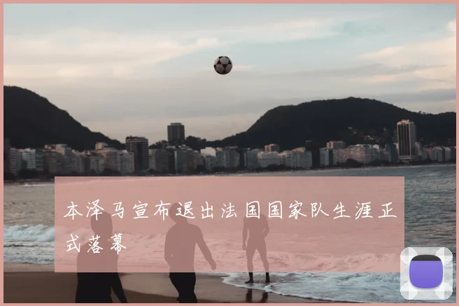 本泽马宣布退出法国国家队生涯正式落幕