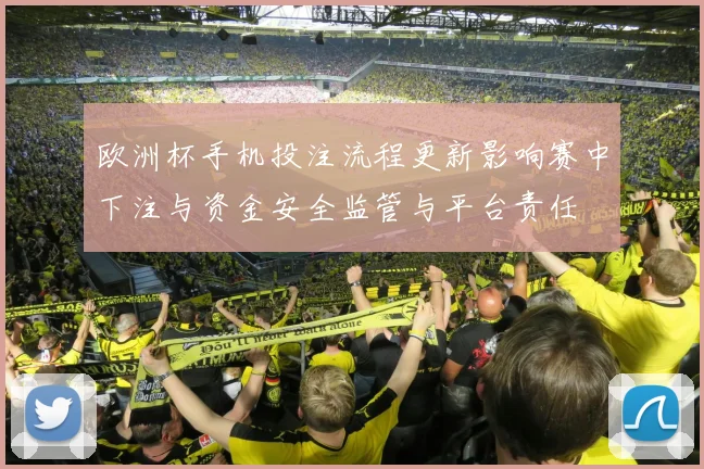 欧洲杯手机投注流程更新影响赛中下注与资金安全监管与平台责任
