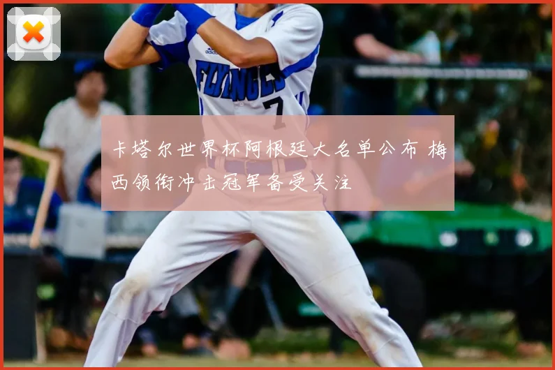 卡塔尔世界杯阿根廷大名单公布 梅西领衔冲击冠军备受关注