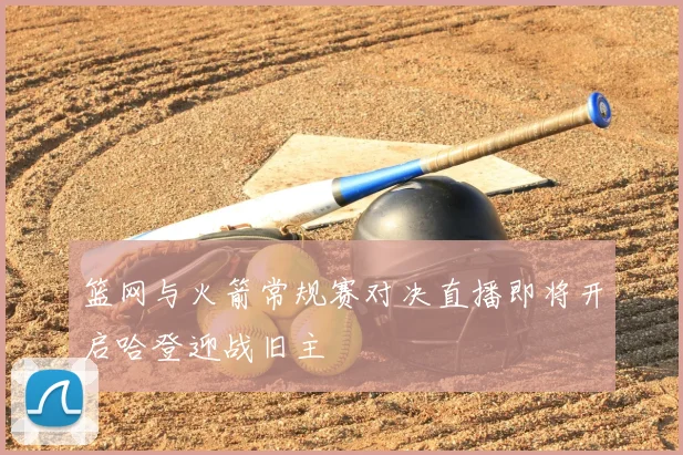 篮网与火箭常规赛对决直播即将开启哈登迎战旧主