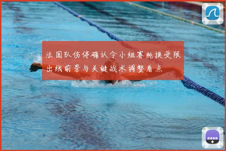 法国队伤停确认令小组赛轮换受限出线前景与关键战术调整看点