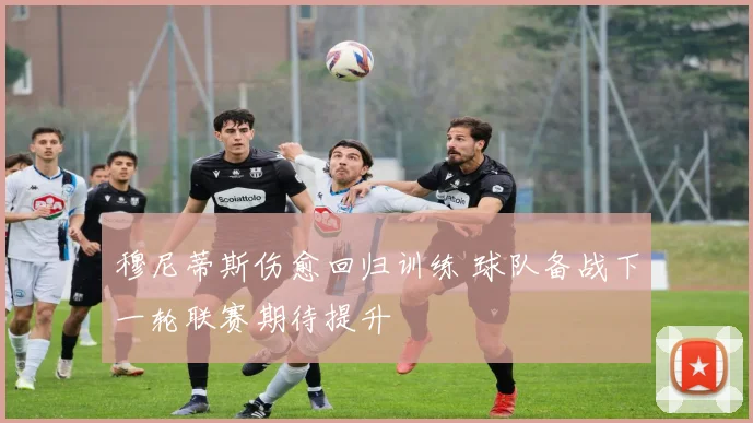 穆尼蒂斯伤愈回归训练 球队备战下一轮联赛期待提升