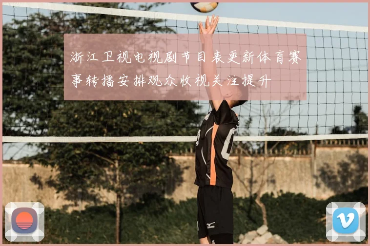 浙江卫视电视剧节目表更新体育赛事转播安排观众收视关注提升