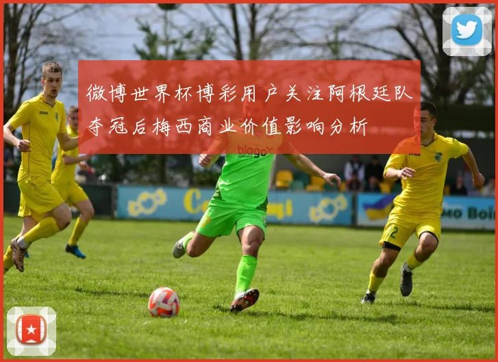微博世界杯博彩用户关注阿根廷队夺冠后梅西商业价值影响分析