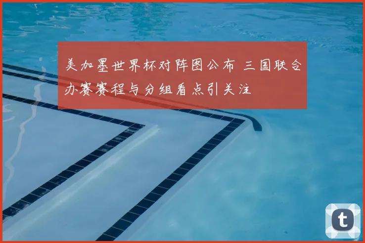 美加墨世界杯对阵图公布 三国联合办赛赛程与分组看点引关注