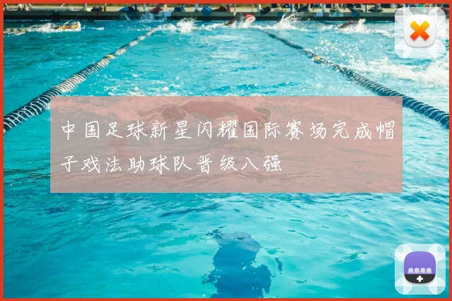 中国足球新星闪耀国际赛场完成帽子戏法助球队晋级八强