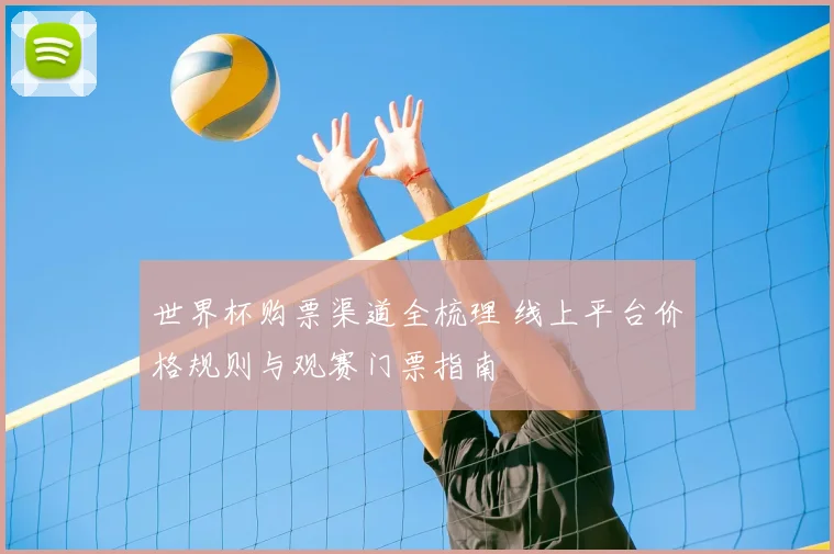 世界杯购票渠道全梳理 线上平台价格规则与观赛门票指南