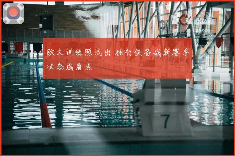 欧文训练照流出 独行侠备战新赛季状态成看点