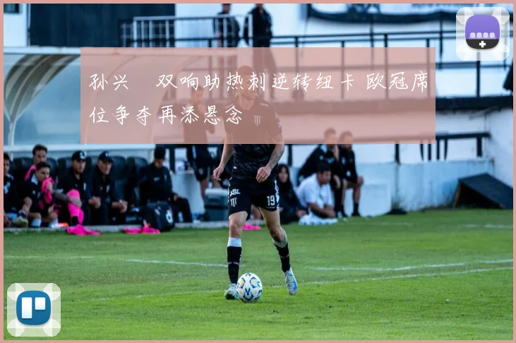 孙兴慜双响助热刺逆转纽卡 欧冠席位争夺再添悬念