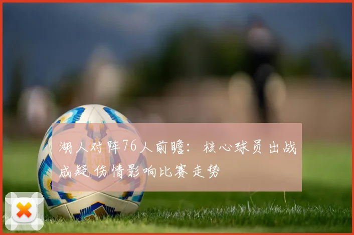 湖人对阵76人前瞻：核心球员出战成疑 伤情影响比赛走势