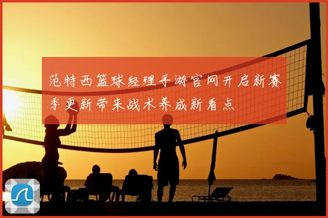 范特西篮球经理手游官网开启新赛季更新带来战术养成新看点