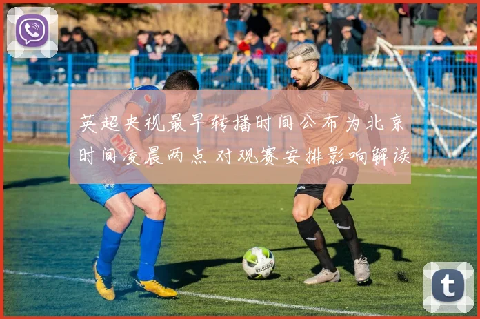 英超央视最早转播时间公布为北京时间凌晨两点 对观赛安排影响解读