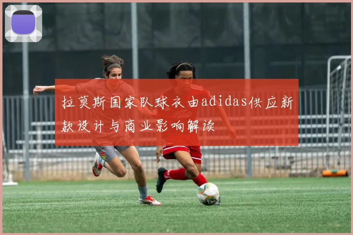 拉莫斯国家队球衣由adidas供应新款设计与商业影响解读