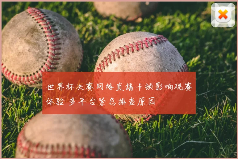 世界杯决赛网络直播卡顿影响观赛体验 多平台紧急排查原因