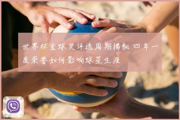 世界杯金球奖评选周期揭秘 四年一度荣誉如何影响球星生涯