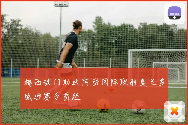 梅西破门助迈阿密国际取胜奥兰多城迎赛季首胜