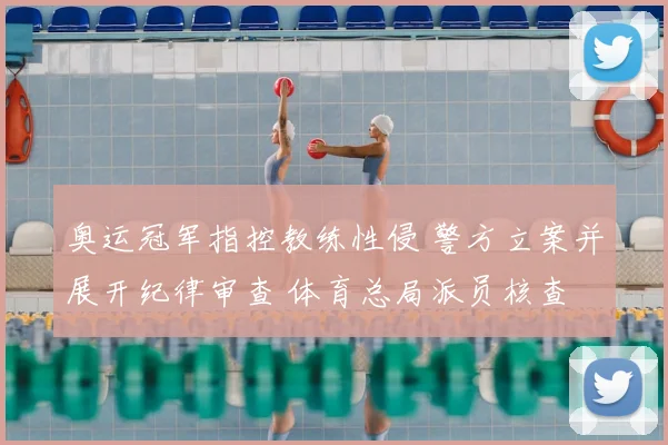 奥运冠军指控教练性侵 警方立案并展开纪律审查 体育总局派员核查