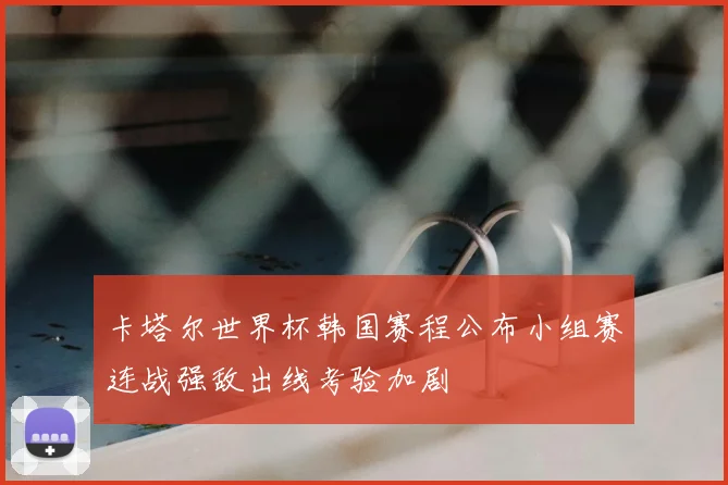 卡塔尔世界杯韩国赛程公布小组赛连战强敌出线考验加剧