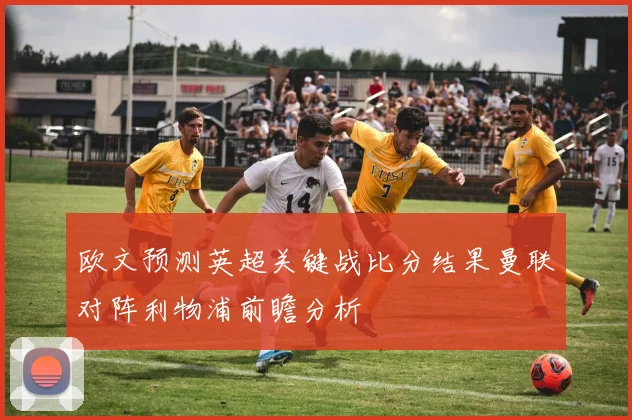 欧文预测英超关键战比分结果曼联对阵利物浦前瞻分析