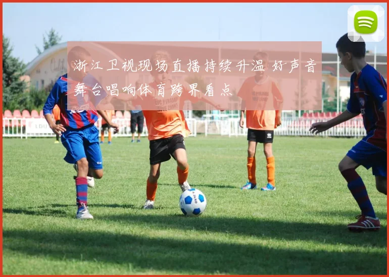 浙江卫视现场直播持续升温 好声音舞台唱响体育跨界看点
